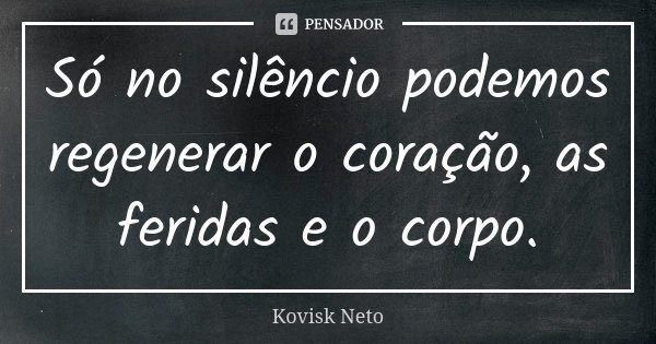 Só no silêncio podemos regenerar o coração, as feridas e o corpo.... Frase de Kovisk Neto.