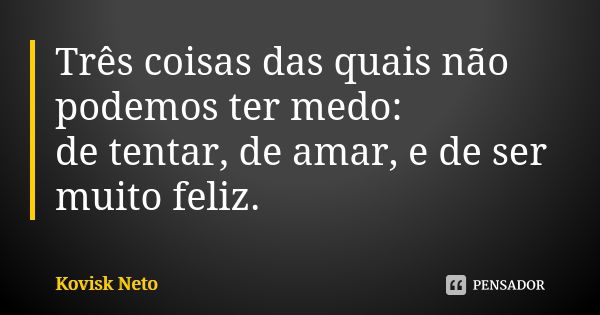 Três coisas das quais não podemos ter medo: de tentar, de amar, e de ser muito feliz.... Frase de Kovisk Neto.