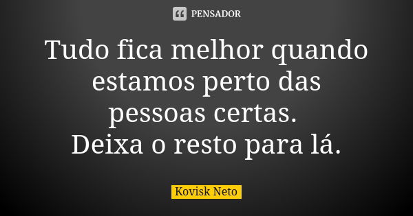 Tudo fica melhor quando estamos perto das pessoas certas. Deixa o resto para lá.... Frase de Kovisk Neto.