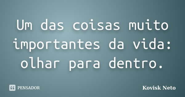 Um das coisas muito importantes da vida: olhar para dentro.... Frase de Kovisk Neto.