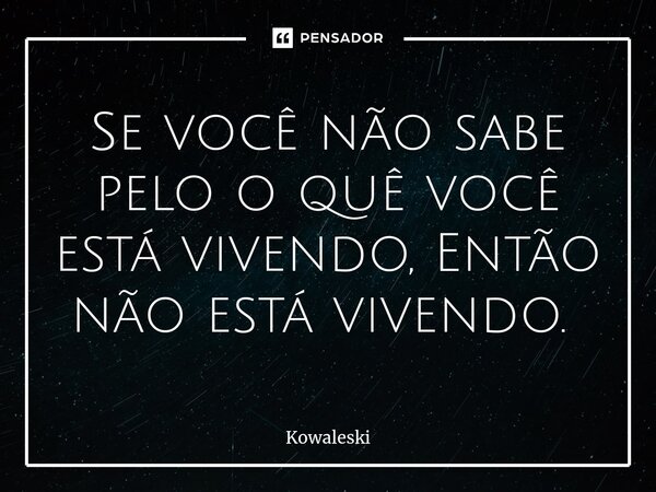 Se você não sabe pelo o quê você está vivendo, Então não está vivendo. ⁠... Frase de Kowaleski.