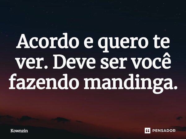 ⁠Acordo e quero te ver. Deve ser você fazendo mandinga.... Frase de Kownzin.