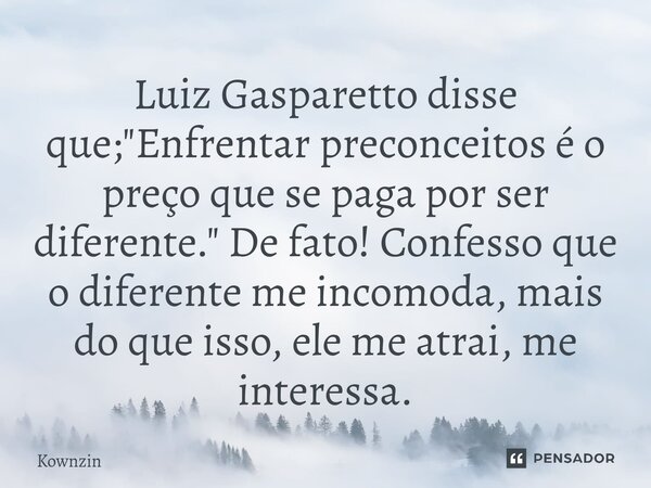 Luiz ⁠Gasparetto disse que; "Enfrentar preconceitos é o preço que se paga por ser diferente." De fato! Confesso que o diferente me incomoda, mais do q... Frase de Kownzin.