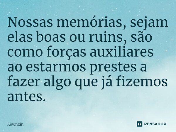 ⁠Nossas memórias, sejam elas boas ou ruins, são como forças auxiliares ao estarmos prestes a fazer algo que já fizemos antes.... Frase de Kownzin.
