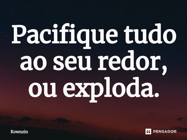 ⁠Pacifique tudo ao seu redor, ou exploda.... Frase de Kownzin.