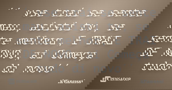 ´´ vse traí se sente mau, asisti tv, se sente melhor, E TRAI DE NOVO, ai Começa tudo di novo´´... Frase de kPanussi.