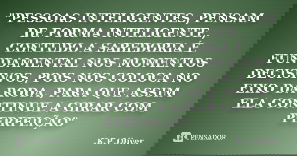 "PESSOAS INTELIGENTES, PENSAM DE FORMA INTELIGENTE, CONTUDO A SABEDORIA É FUNDAMENTAL NOS MOMENTOS DECISIVOS, POIS NOS COLOCA NO EIXO DA RODA, PARA QUE ASS... Frase de K.P. Oliver.