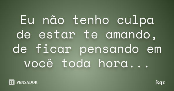 Eu não tenho culpa de estar te amando, de ficar pensando em você toda hora...... Frase de kqc.