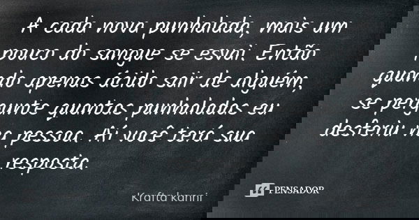 A cada nova punhalada, mais um pouco do sangue se esvai. Então quando apenas ácido sair de alguém, se pergunte quantas punhaladas eu desferiu na pessoa. Aí você... Frase de Krafta kanni.