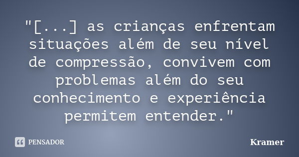 "[...] as crianças enfrentam situações além de seu nível de compressão, convivem com problemas além do seu conhecimento e experiência permitem entender.&qu... Frase de Kramer.