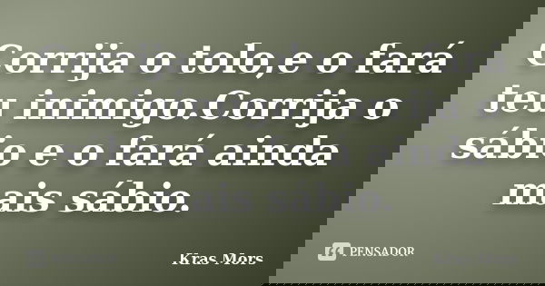 Corrija o tolo,e o fará teu inimigo.Corrija o sábio e o fará ainda mais sábio.... Frase de Kras Mors.