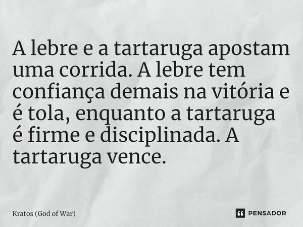 ⁠A lebre e a tartaruga apostam uma corrida. A lebre tem confiança demais na vitória e é tola, enquanto a tartaruga é firme e disciplinada. A tartaruga vence.... Frase de Kratos (God of War).