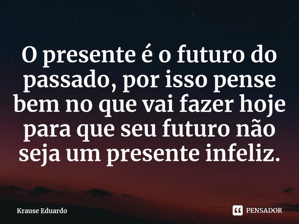 ⁠O presente é o futuro do passado, por isso pense bem no que vai fazer hoje para que seu futuro não seja um presente infeliz.... Frase de Krause Eduardo.