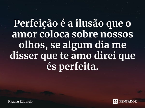 ⁠Perfeição é a ilusão que o amor coloca sobre nossos olhos, se algum dia me disser que te amo direi que és perfeita.... Frase de Krause Eduardo.