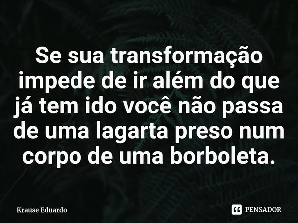 ⁠Se sua transformação impede de ir além do que já tem ido você não passa de uma lagarta preso num corpo de uma borboleta.... Frase de Krause Eduardo.