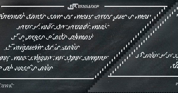 Aprendo tanto com os meus erros que o meu erro é não ter errado mais E o preço é alto demais E ninguém tá a salvo O alvo é o topo, mas chegar no topo sempre faz... Frase de Krawk.