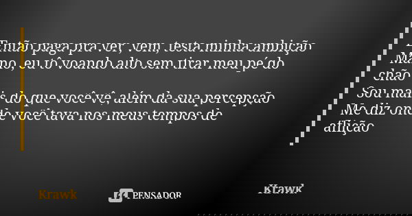 Então paga pra ver, vem‚ testa minha ambição Mano, eu tô voando alto sem tirar meu pé do chão Sou mais do que você vê, além da sua percepção Me diz onde você ta... Frase de Krawk.