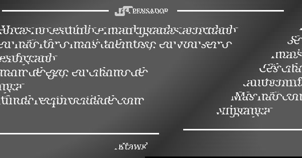 Horas no estúdio e madrugadas acordado Se eu não for o mais talentoso, eu vou ser o mais esforçado Cês chamam de ego, eu chamo de autoconfiança Mas não confunda... Frase de Krawk.