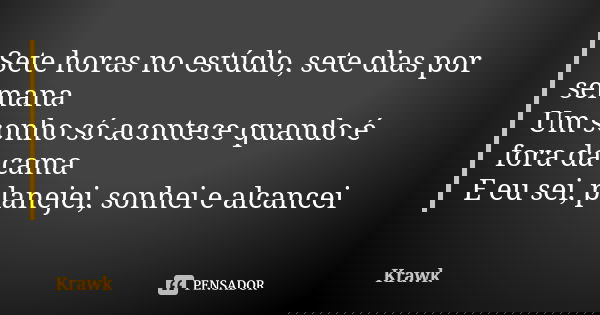 Sete horas no estúdio, sete dias por semana Um sonho só acontece quando é fora da cama E eu sei, planejei, sonhei e alcancei... Frase de Krawk.