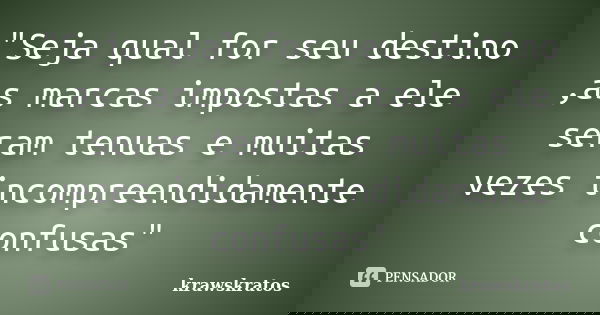 "Seja qual for seu destino ,as marcas impostas a ele seram tenuas e muitas vezes incompreendidamente confusas"... Frase de krawskratos.