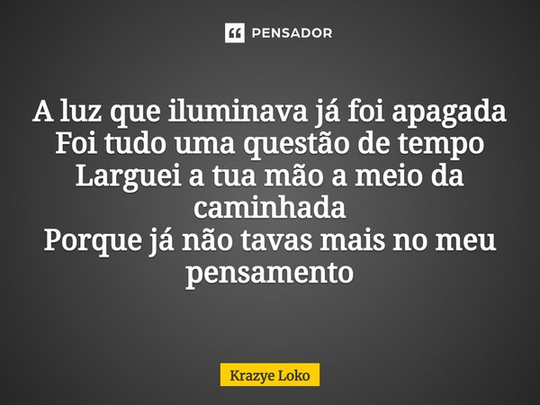 ⁠A luz que iluminava já foi apagada Foi tudo uma questão de tempo Larguei a tua mão a meio da caminhada Porque já não tavas mais no meu pensamento... Frase de Krazye Loko.