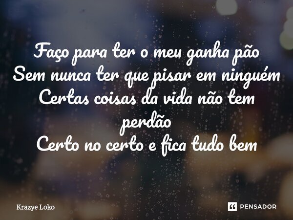 ⁠Faço para ter o meu ganha pão Sem nunca ter que pisar em ninguém Certas coisas da vida não tem perdão Certo no certo e fica tudo bem... Frase de Krazye Loko.