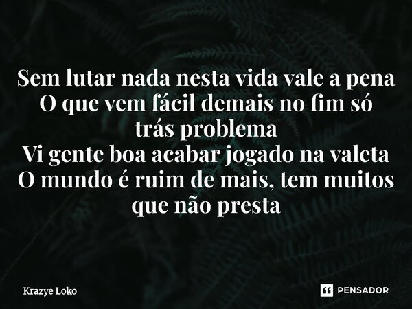 ⁠Sem lutar nada nesta vida vale a pena O que vem fácil demais no fim só trás problema Vi gente boa acabar jogado na valeta O mundo é ruim de mais, tem muitos qu... Frase de Krazye Loko.