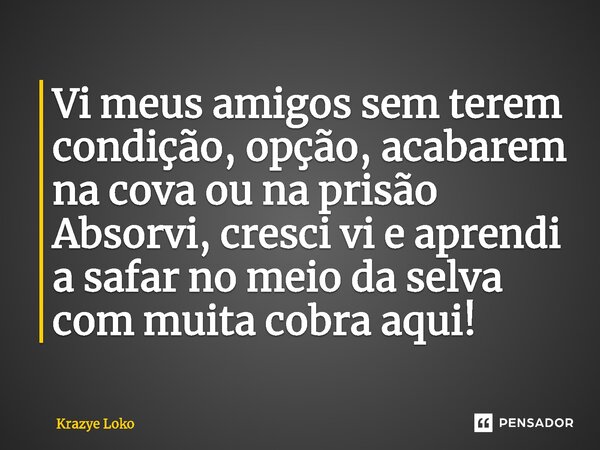 ⁠Vi meus amigos sem terem condição, opção, acabarem na cova ou na prisão Absorvi, cresci vi e aprendi a safar no meio da selva com muita cobra aqui!... Frase de Krazye Loko.