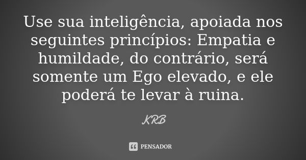 Use sua inteligência, apoiada nos seguintes princípios: Empatia e humildade, do contrário, será somente um Ego elevado, e ele poderá te levar à ruina.... Frase de KRB.