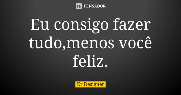 Eu consigo fazer tudo,menos você feliz.... Frase de Kr Designer.