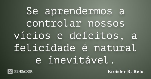 Se aprendermos a controlar nossos vícios e defeitos, a felicidade é natural e inevitável.... Frase de Kreisler R. Belo.
