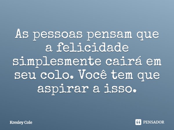 ⁠As pessoas pensam que a felicidade simplesmente cairá em seu colo. Você tem que aspirar a isso.... Frase de Kresley Cole.