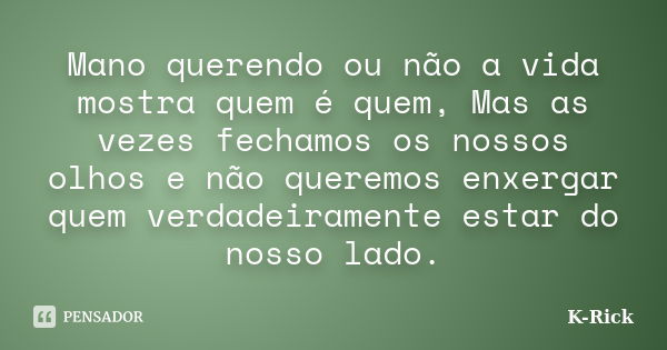 Mano querendo ou não a vida mostra quem é quem, Mas as vezes fechamos os nossos olhos e não queremos enxergar quem verdadeiramente estar do nosso lado.... Frase de K-Rick.