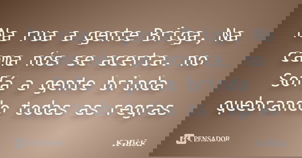 Na rua a gente Briga, Na cama nós se acerta. no Sofá a gente brinda quebrando todas as regras... Frase de K-Rick.
