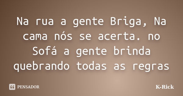 Na rua a gente Briga, Na cama nós se acerta. no Sofá a gente brinda quebrando todas as regras... Frase de K-Rick.