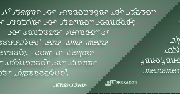 O tempo se encarrega de fazer a rotina se tornar saudade, se outrora vencer o impossível era uma mera diversão, com o tempo qualquer diversão se torna meramente... Frase de Krika Costa.