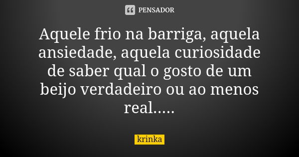 Aquele frio na barriga, aquela ansiedade, aquela curiosidade de saber qual o gosto de um beijo verdadeiro ou ao menos real........ Frase de krinka.