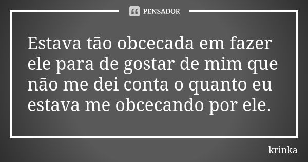 Estava tão obcecada em fazer ele para de gostar de mim que não me dei conta o quanto eu estava me obcecando por ele.... Frase de krinka.