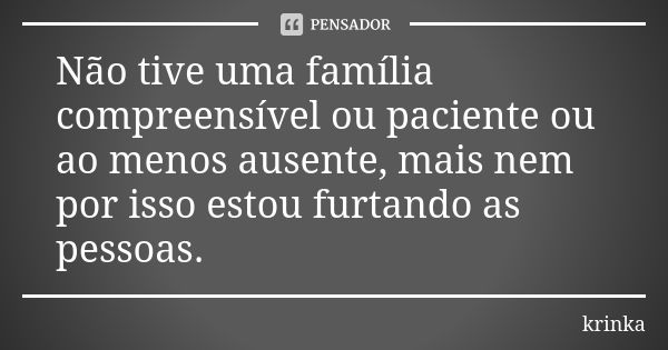 Não tive uma família compreensível ou paciente ou ao menos ausente, mais nem por isso estou furtando as pessoas.... Frase de krinka.