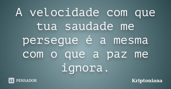 A velocidade com que tua saudade me persegue é a mesma com o que a paz me ignora.... Frase de Kriptoniana.