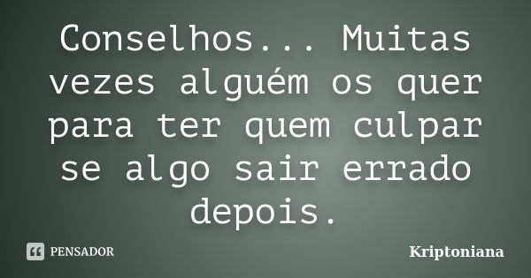 Conselhos... Muitas vezes alguém os quer para ter quem culpar se algo sair errado depois.... Frase de Kriptoniana.