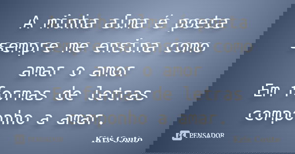 A minha alma é poeta sempre me ensina como amar o amor Em formas de letras componho a amar.... Frase de Kris Couto.