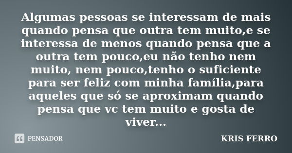 Algumas pessoas se interessam de mais quando pensa que outra tem muito,e se interessa de menos quando pensa que a outra tem pouco,eu não tenho nem muito, nem po... Frase de KRIS FERRO.