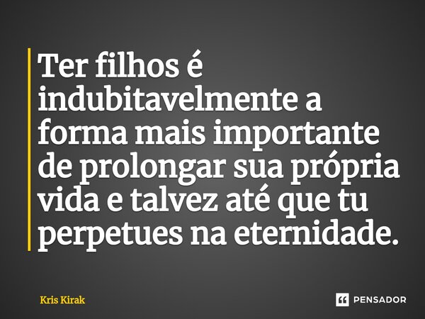 ⁠Ter filhos é indubitavelmente a forma mais importante de prolongar sua própria vida e talvez até que tu perpetues na eternidade.... Frase de Krïs Kirak.