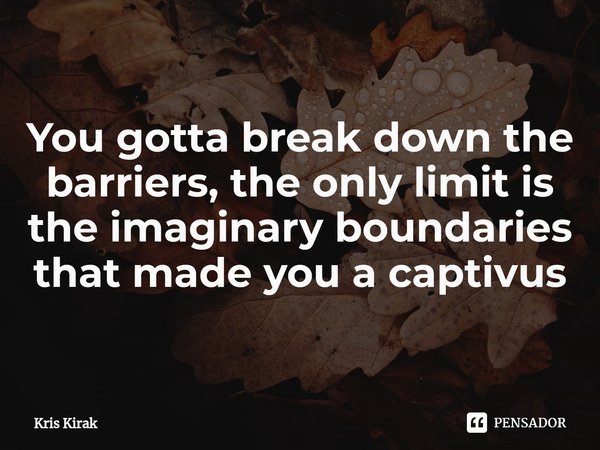 ⁠You gotta break down the barriers, the only limit is the imaginary boundaries that made you a captivus... Frase de Krïs Kirak.