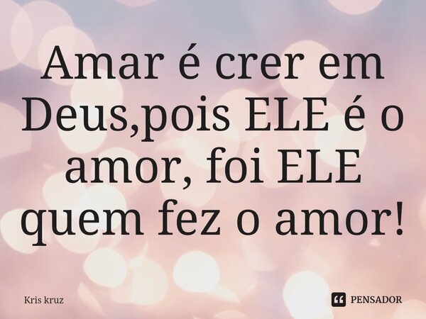 Amar é crer em Deus,pois ELE é o amor, foi ELE quem fez o amor!⁠... Frase de Kris kruz.