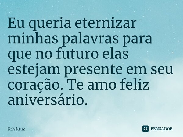 ⁠Eu queria eternizar minhas palavras para que no futuro elas estejam presente em seu coração. Te amo feliz aniversário.... Frase de Kris kruz.