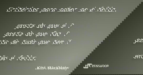 Critérios para saber se é feliz. gosta do que é ? gosta do que faz ? gosta de tudo que tem ? então é feliz.... Frase de Kris Mackleiny.