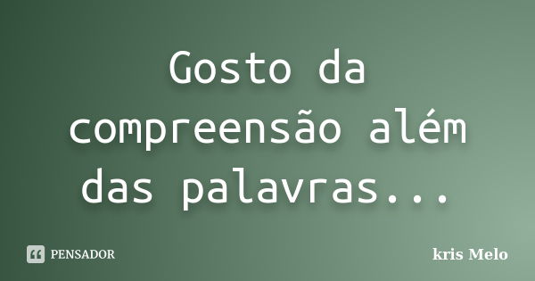 Gosto da compreensão além das palavras...... Frase de kris Melo.