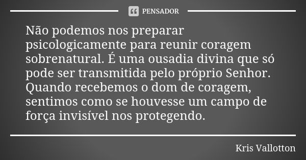 Não podemos nos preparar psicologicamente para reunir coragem sobrenatural. É uma ousadia divina que só pode ser transmitida pelo próprio Senhor. Quando recebem... Frase de Kris Vallotton.